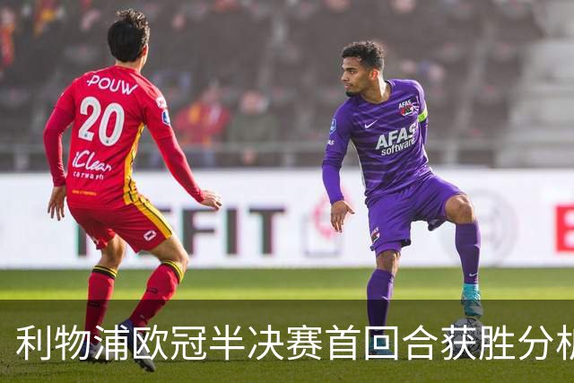 利物浦欧冠半决赛首回合获胜分析:运气与战术的结合