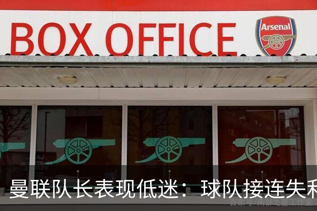 曼联队长表现低迷：球队接连失利与不佳战绩分析