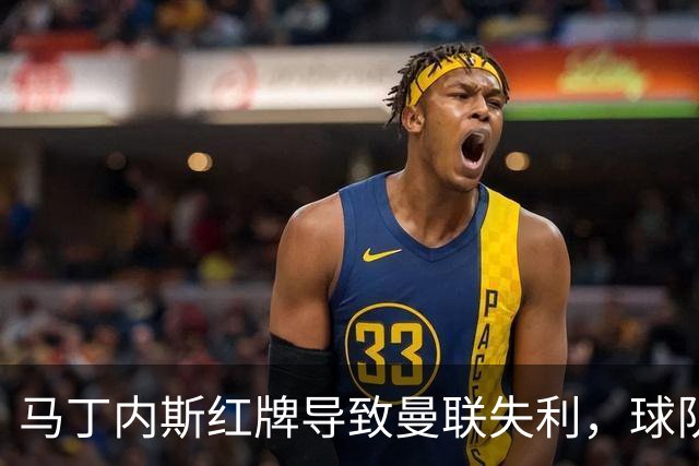 马丁内斯红牌导致曼联失利，球队表现屡屡受挫分析